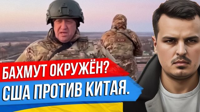 БАХМУТ ОКРУЖЕН? ПРИГОЖИН ОБРАТИЛСЯ К ЗЕЛЕНСКОМУ. США ПРОТИВ КИТАЯ.