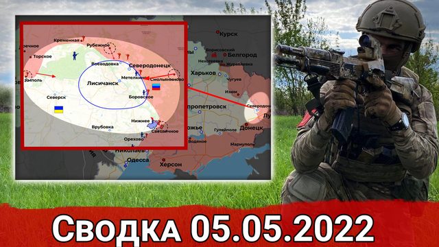 Продвижение ВС РФ к Лисичанску и контратаки ВСУ у Харькова. Сводка за 05.05.2022