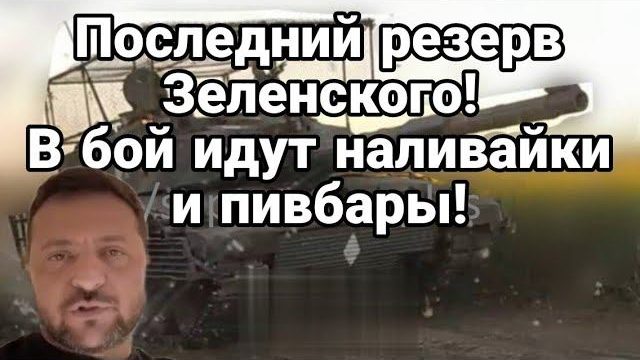 П0СЛЕДНИЙ РЕЗЕРВ Зеленского В Б0Й идут НАЛИВАЙКИ И ПИВБАРЫ