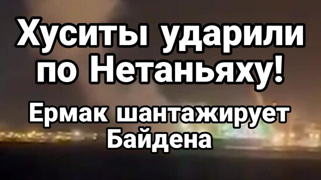 Хуситы ударили по Нетаньяху Ермак шантажирует Байдена