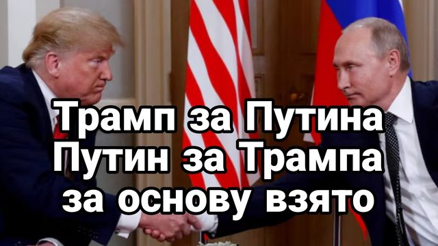 Трамп за Путина Путин за Трампа ЗА ОСНОВУ ВЗЯТО!