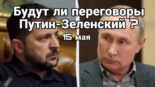 Будут ли переговоры Путин-Зеленский 15 мая ?