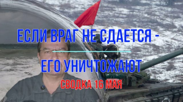 Если враг не сдаётся - его уничтожают, сводка 16 мая