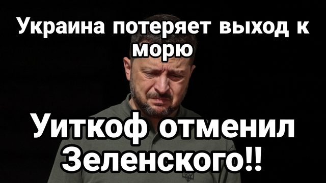 УКРАИНА ПОТЕРЯЕТ ВЫХОД К МОРЮ ! УИТКОФ ОТМЕНИЛ ЗЕЛЕНСКОГО!
