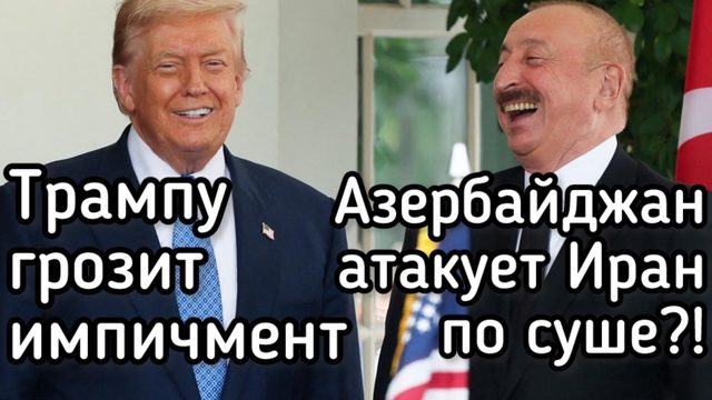 Трампу грозит ИМПИЧМЕНТ, Азербайджан может атаковать Иран по суше?