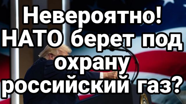 НАТО БЕРЕТ ПОД ОХРАНУ РОССИЙСКИЙ ГАЗ