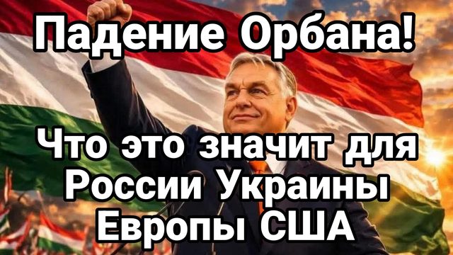 ПАДЕНИЕ ОРБАНА! ЧТО ЭТО ЗНАЧИТ ДЛЯ РОССИИ УКРАИНЫ ЕВРОПЫ И США
