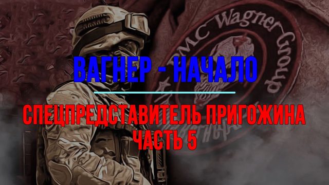 Вагнер - начало. Спецпредставитель Пригожина Часть 5