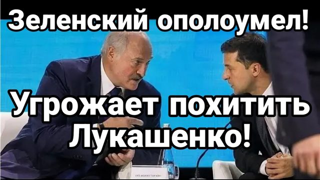 ЗЕЛЕНСКИЙ ОПОЛОУМЕЛ ! УГРОЖАЕТ ПОХИТИТЬ ЛУКАШЕНКО