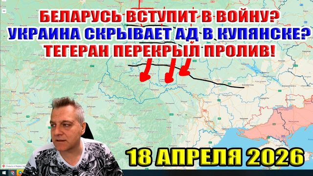 Беларусь вступает в войну! Украина скрывает ад в Купянске! Ормузский пролив закрыт! 18 апреля 2026