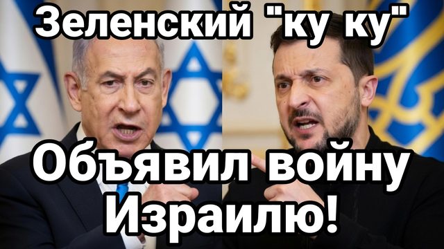ЗЕЛЕНСКИЙ "ПОЕХАЛ КУКУХОЙ" ОБЪЯВИЛ ВОЙНУ ИЗРАИЛЮ