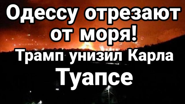 ОДЕССУ ОТРЕЗАЮТ ОТ МОРЯ ТРАМП ОПЯТЬ УНИЗИЛ КАРЛА ТУАПСЕ