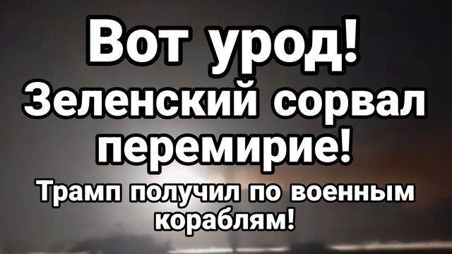 ВОТ УРОД ! ЗЕЛЕНСКИЙ СОРВАЛ ПЕРЕМИРИЕ ! ТРАМП ПОЛУЧИЛ ПО ВОЕННЫМ КОРАБЛЯМ