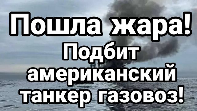 ПОШЛА ЖАРА! ПОДБИТ АМЕРИКАНСКИЙ ТАНКЕР ГАЗОВОЗ