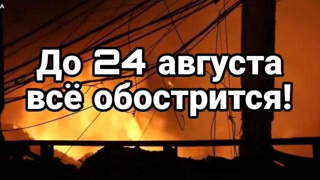 ДО 24 АВГУСТА ВСЁ ОБОСТРИТСЯ