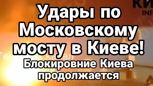 ПРОДОЛЖАЕТСЯ БЛОКИРОВАНИЕ КИЕВА УДАРЫ ПО МОСКОВСКОМУ(СЕВЕРНОМУ) МОСТУ