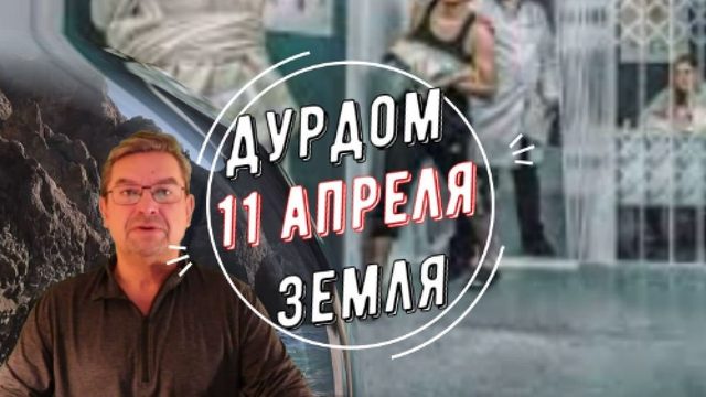 Дурдом Земля 11 апреля