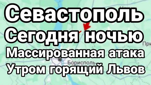 СЕГ0ДНЯ Н0ЧЬЮ! МАСС0ВАЯ АТАКА НА СЕВАСТ0П0ЛЬ УТР0М Г0РЯЩИЙ ЛЬВ0В